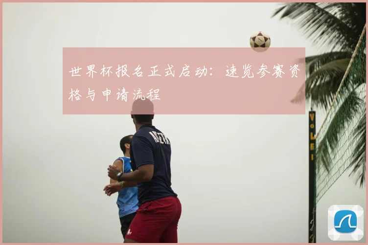 世界杯报名正式启动：速览参赛资格与申请流程