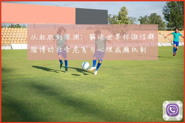 从狂欢到深渊：解读世界杯微信群赌博的社会危害与心理成瘾机制