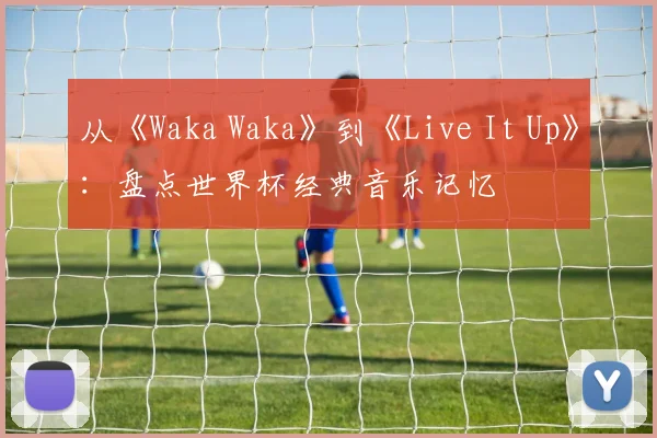 从《Waka Waka》到《Live It Up》:盘点世界杯经典音乐记忆