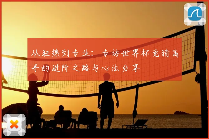 从狂热到专业：专访世界杯竞猜高手的进阶之路与心法分享