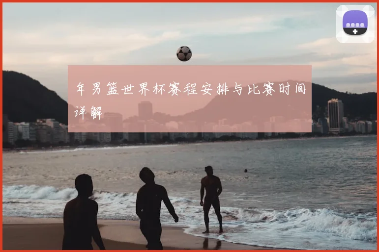 年男篮世界杯赛程安排与比赛时间详解