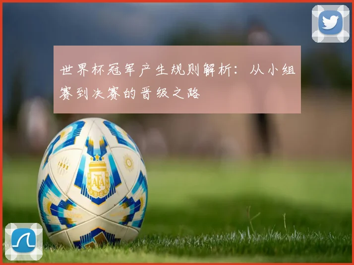 世界杯冠军产生规则解析:从小组赛到决赛的晋级之路