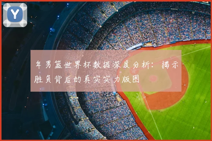 年男篮世界杯数据深度分析：揭示胜负背后的真实实力版图