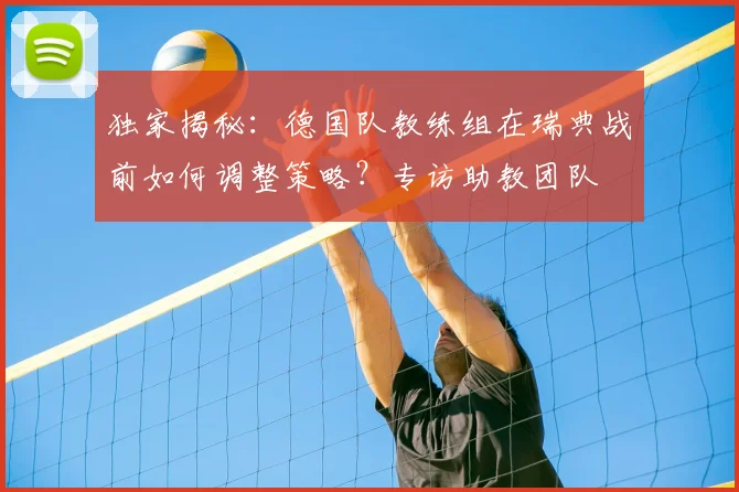 独家揭秘：德国队教练组在瑞典战前如何调整策略？专访助教团队