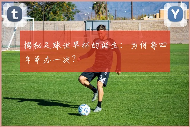 揭秘足球世界杯的诞生：为何每四年举办一次？