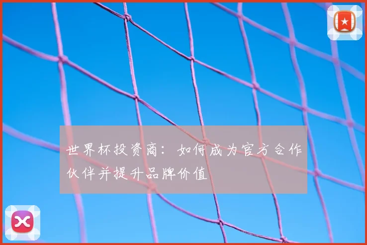 世界杯投资商：如何成为官方合作伙伴并提升品牌价值