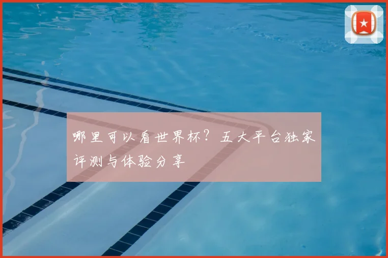 哪里可以看世界杯?五大平台独家评测与体验分享