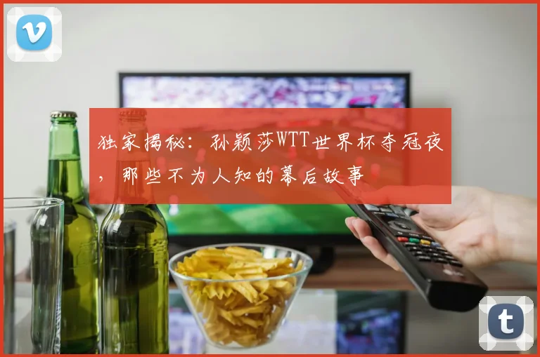 独家揭秘：孙颖莎WTT世界杯夺冠夜，那些不为人知的幕后故事