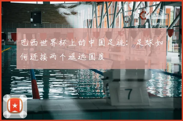 巴西世界杯上的中国足迹:足球如何连接两个遥远国度