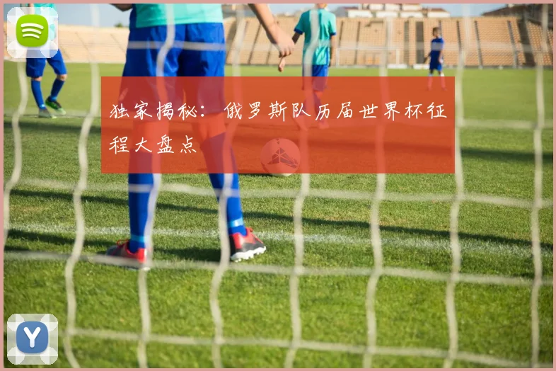 独家揭秘：俄罗斯队历届世界杯征程大盘点