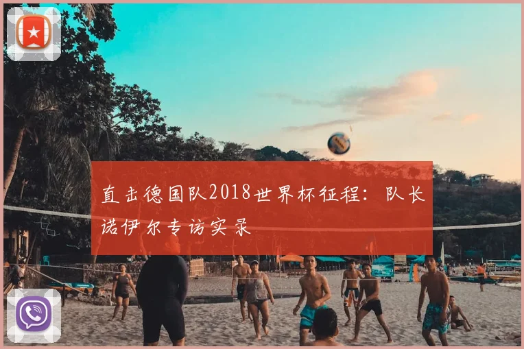 直击德国队2018世界杯征程：队长诺伊尔专访实录