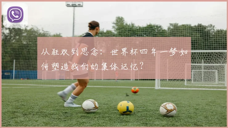 从狂欢到思念：世界杯四年一梦如何塑造我们的集体记忆？