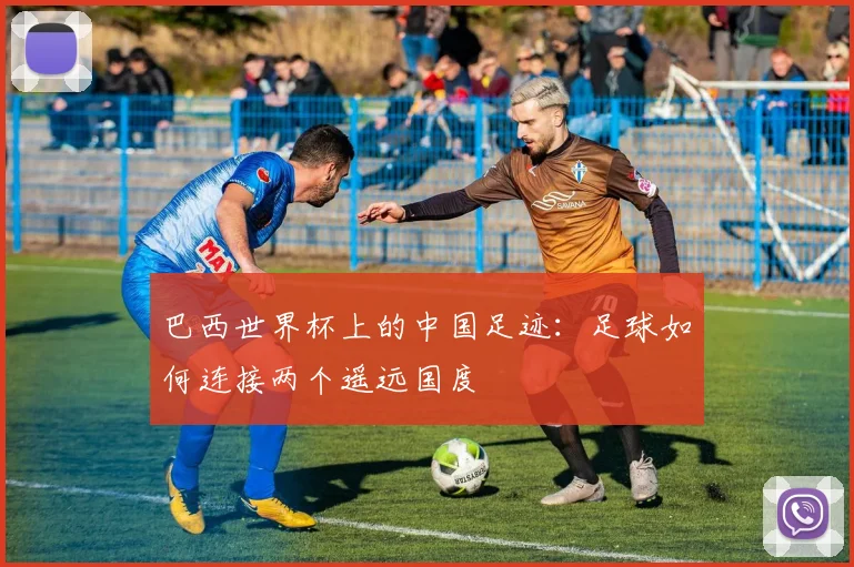 巴西世界杯上的中国足迹:足球如何连接两个遥远国度