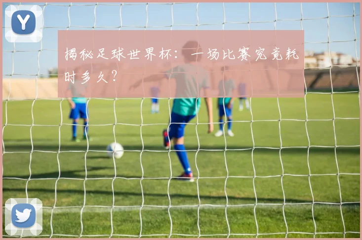 揭秘足球世界杯：一场比赛究竟耗时多久？
