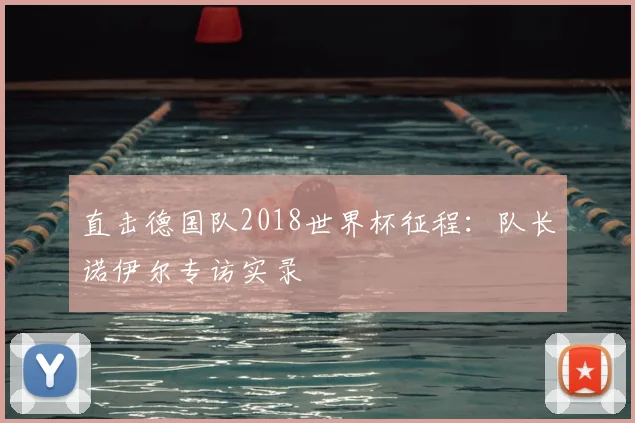 直击德国队2018世界杯征程：队长诺伊尔专访实录