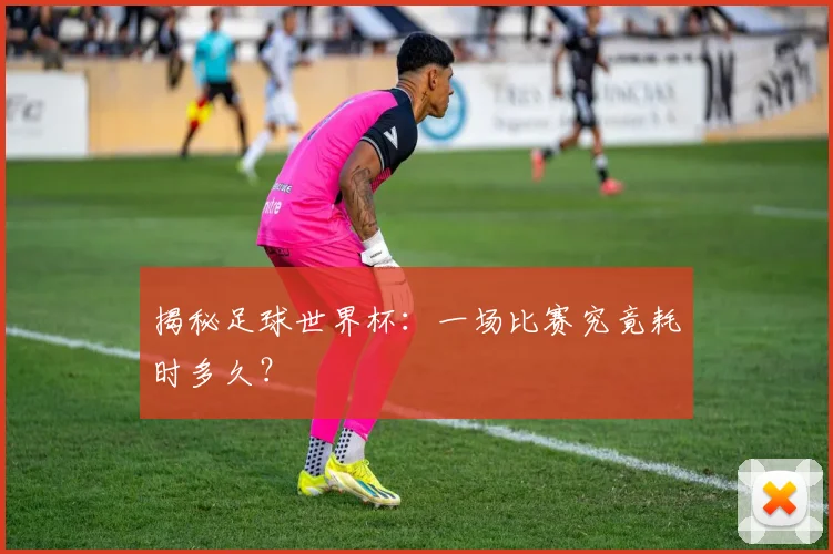 揭秘足球世界杯：一场比赛究竟耗时多久？