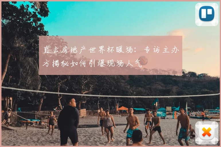 直击房地产世界杯暖场：专访主办方揭秘如何引爆现场人气