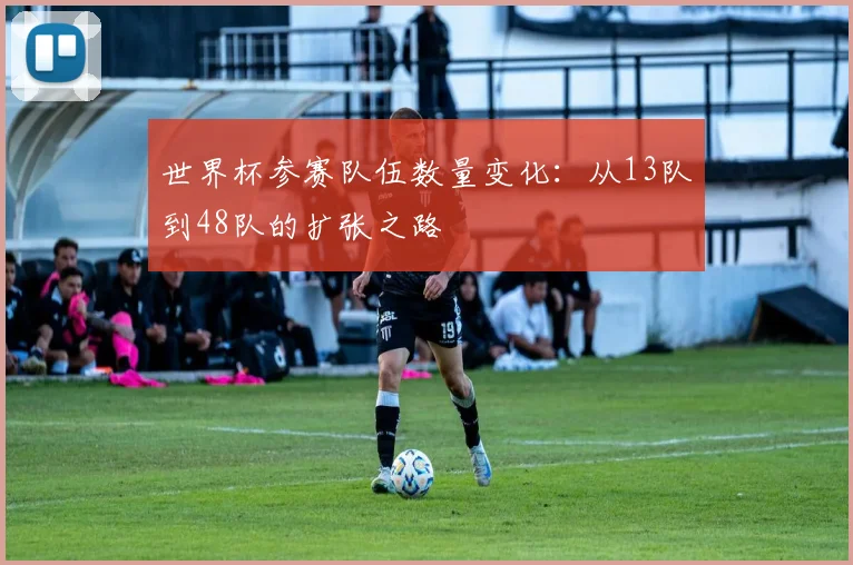 世界杯参赛队伍数量变化:从13队到48队的扩张之路