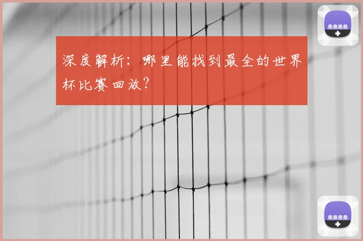 深度解析:哪里能找到最全的世界杯比赛回放?