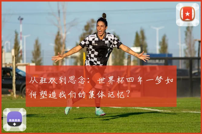 从狂欢到思念：世界杯四年一梦如何塑造我们的集体记忆？