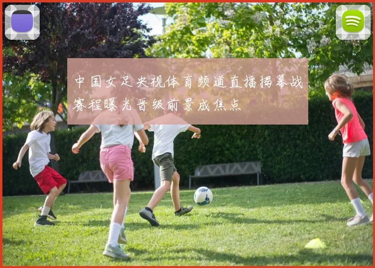 中国女足央视体育频道直播揭幕战赛程曝光晋级前景成焦点